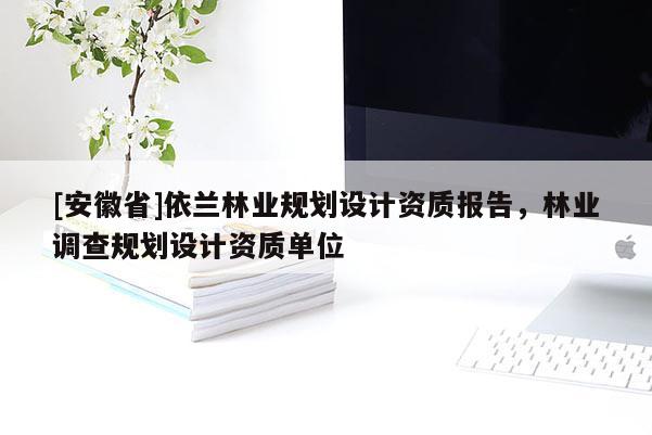 [安徽省]依蘭林業規劃設計資質報告，林業調查規劃設計資質單位