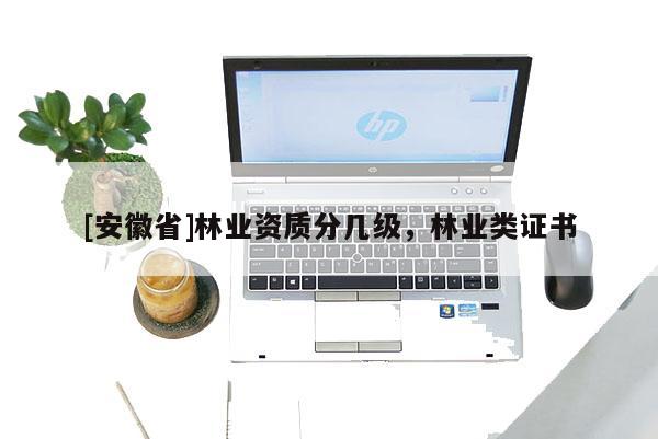 [安徽省]林業(yè)資質分幾級，林業(yè)類證書