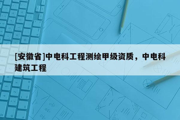 [安徽省]中電科工程測繪甲級資質，中電科建筑工程