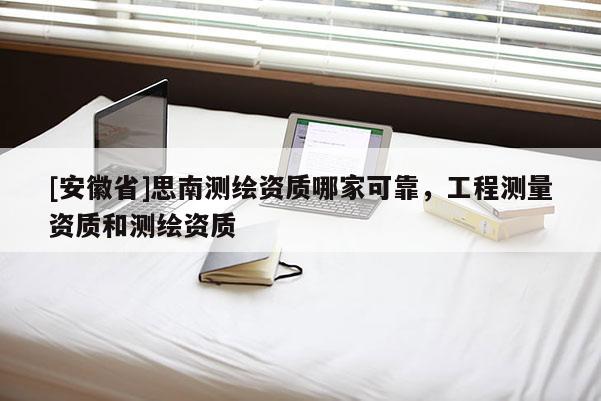 [安徽省]思南測(cè)繪資質(zhì)哪家可靠，工程測(cè)量資質(zhì)和測(cè)繪資質(zhì)