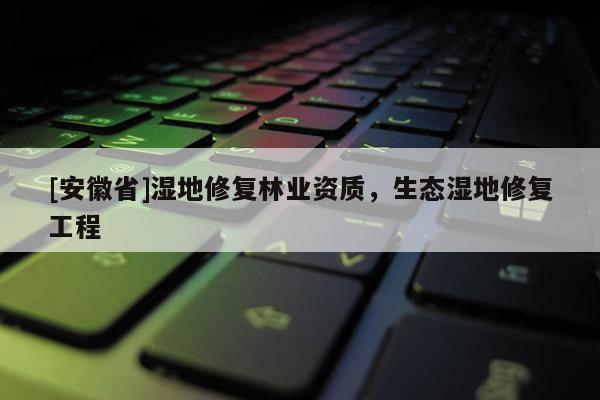 [安徽省]濕地修復林業資質，生態濕地修復工程