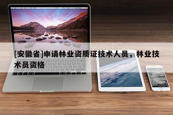 [安徽省]申請林業(yè)資質(zhì)證技術(shù)人員，林業(yè)技術(shù)員資格