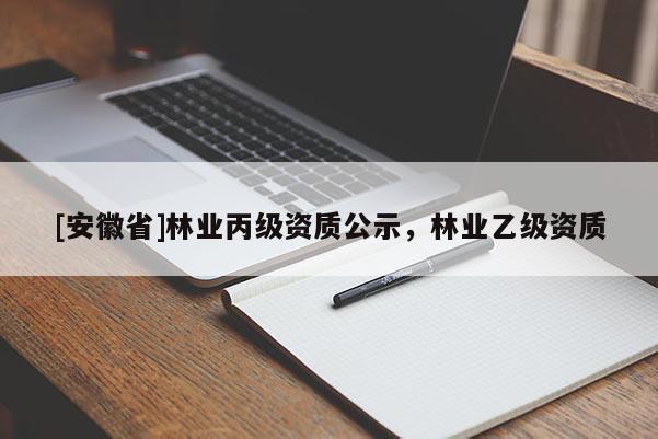 [安徽省]林業丙級資質公示，林業乙級資質