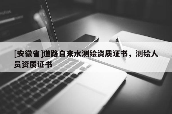 [安徽省]道路自來水測繪資質(zhì)證書，測繪人員資質(zhì)證書