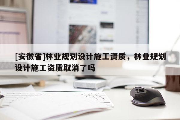 [安徽省]林業規劃設計施工資質，林業規劃設計施工資質取消了嗎