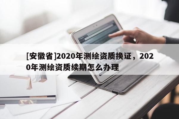 [安徽省]2020年測繪資質換證，2020年測繪資質續期怎么辦理