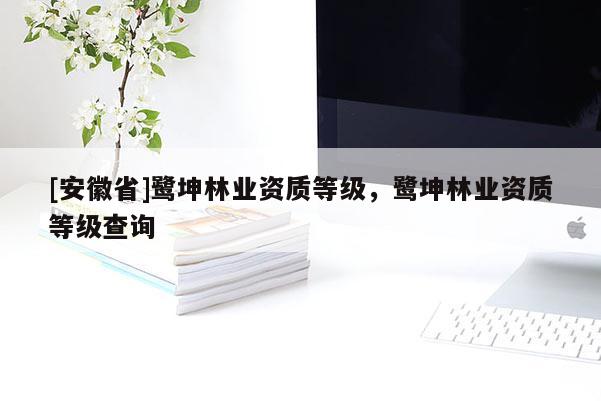 [安徽省]鷺坤林業資質等級，鷺坤林業資質等級查詢