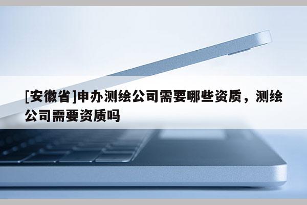 [安徽省]申辦測繪公司需要哪些資質，測繪公司需要資質嗎