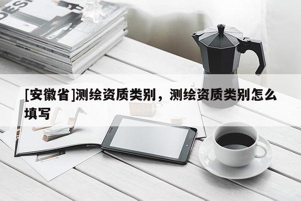 [安徽省]測繪資質類別，測繪資質類別怎么填寫