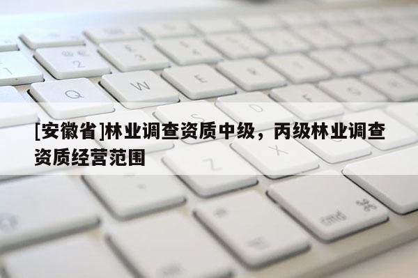 [安徽省]林業調查資質中級，丙級林業調查資質經營范圍