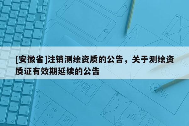 [安徽省]注銷測繪資質(zhì)的公告，關于測繪資質(zhì)證有效期延續(xù)的公告