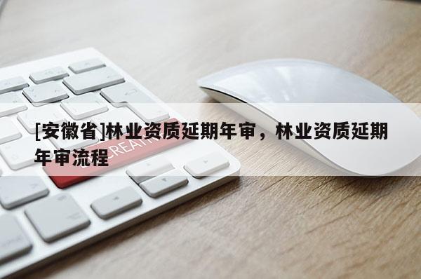 [安徽省]林業(yè)資質(zhì)延期年審，林業(yè)資質(zhì)延期年審流程