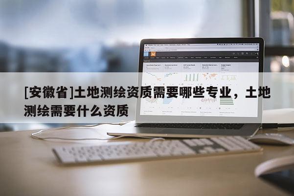 [安徽省]土地測繪資質需要哪些專業，土地測繪需要什么資質
