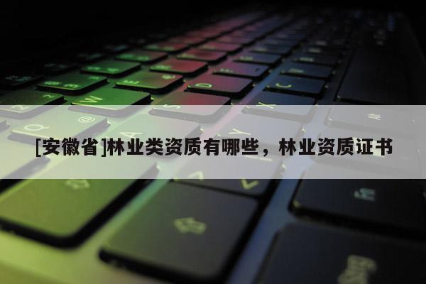 [安徽省]林業(yè)類資質有哪些，林業(yè)資質證書