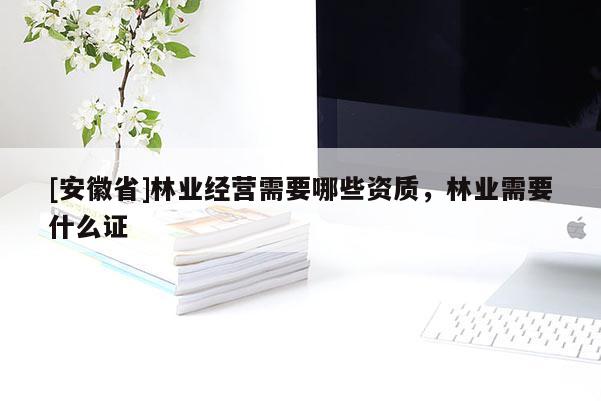 [安徽省]林業經營需要哪些資質，林業需要什么證