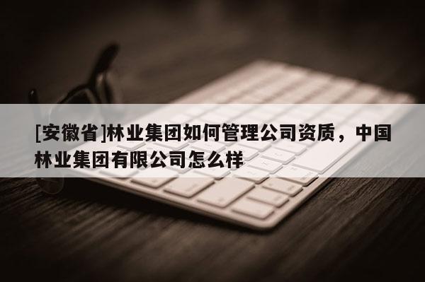 [安徽省]林業(yè)集團如何管理公司資質(zhì)，中國林業(yè)集團有限公司怎么樣