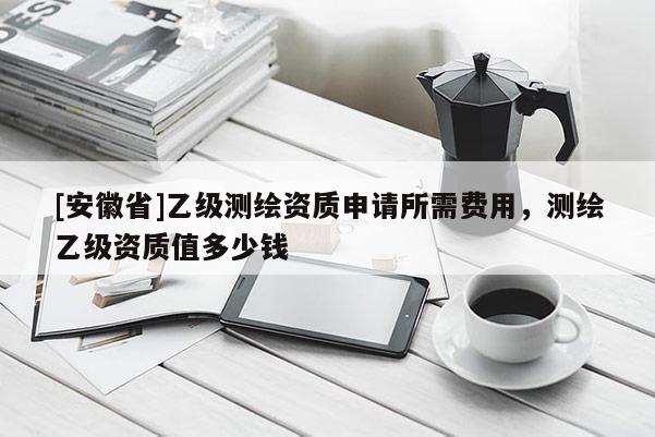 [安徽省]乙級(jí)測(cè)繪資質(zhì)申請(qǐng)所需費(fèi)用，測(cè)繪乙級(jí)資質(zhì)值多少錢