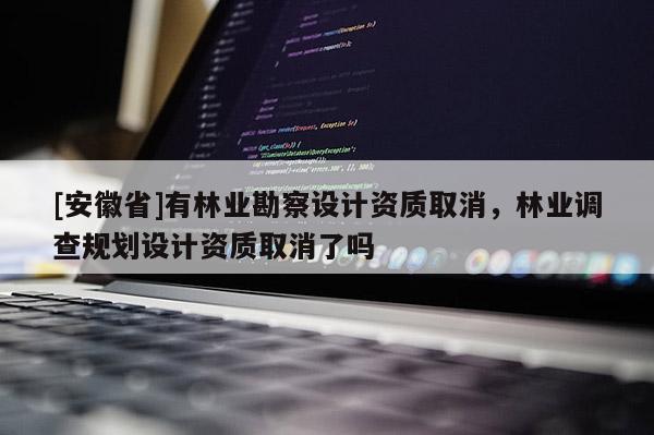 [安徽省]有林業勘察設計資質取消，林業調查規劃設計資質取消了嗎