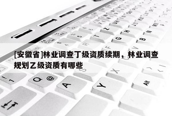 [安徽省]林業(yè)調(diào)查丁級(jí)資質(zhì)續(xù)期，林業(yè)調(diào)查規(guī)劃乙級(jí)資質(zhì)有哪些
