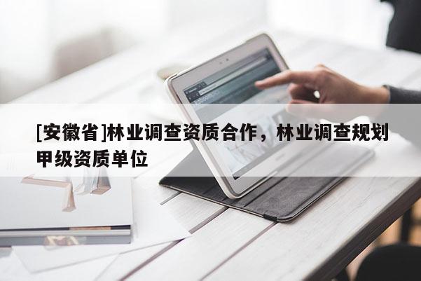 [安徽省]林業調查資質合作，林業調查規劃甲級資質單位