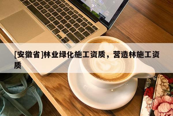 [安徽省]林業(yè)綠化施工資質(zhì)，營造林施工資質(zhì)