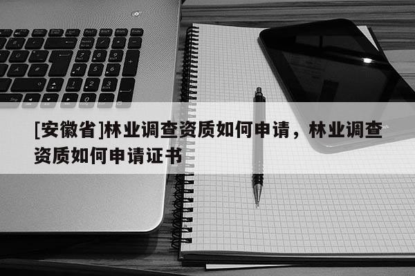 [安徽省]林業(yè)調(diào)查資質(zhì)如何申請，林業(yè)調(diào)查資質(zhì)如何申請證書