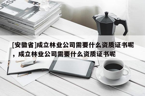 [安徽省]成立林業公司需要什么資質證書呢，成立林業公司需要什么資質證書呢