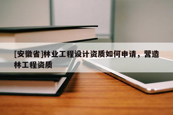 [安徽省]林業(yè)工程設(shè)計資質(zhì)如何申請，營造林工程資質(zhì)