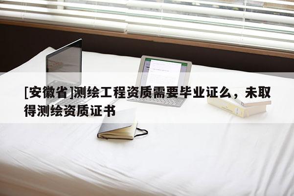 [安徽省]測繪工程資質需要畢業(yè)證么，未取得測繪資質證書