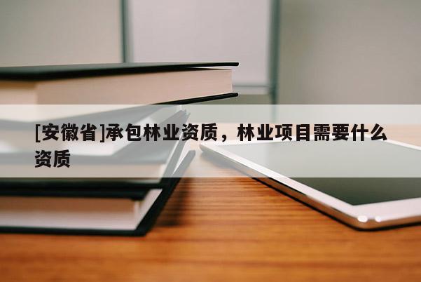 [安徽省]承包林業資質，林業項目需要什么資質