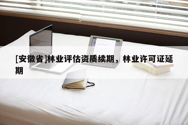 [安徽省]林業(yè)評估資質(zhì)續(xù)期，林業(yè)許可證延期