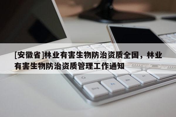 [安徽省]林業有害生物防治資質全國，林業有害生物防治資質管理工作通知