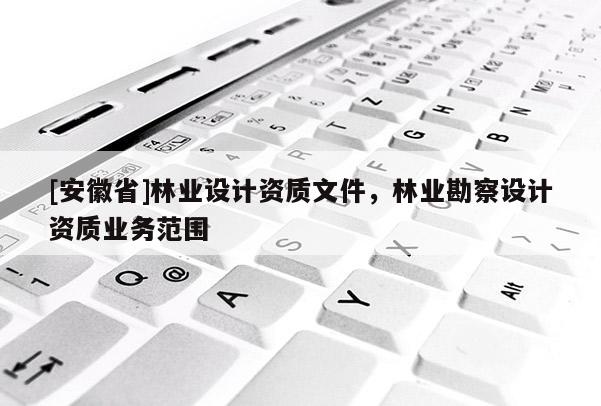 [安徽省]林業設計資質文件，林業勘察設計資質業務范圍