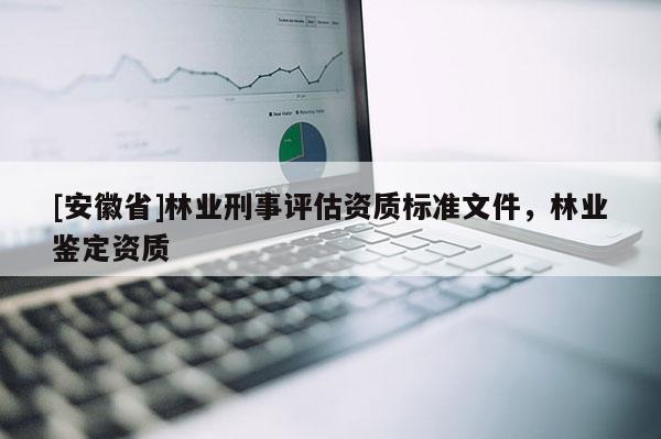 [安徽省]林業刑事評估資質標準文件，林業鑒定資質