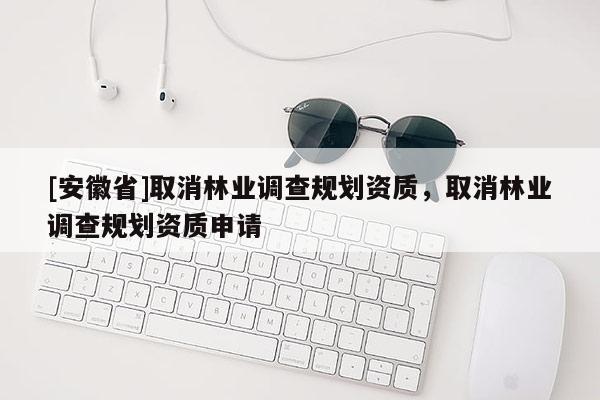 [安徽省]取消林業(yè)調(diào)查規(guī)劃資質(zhì)，取消林業(yè)調(diào)查規(guī)劃資質(zhì)申請