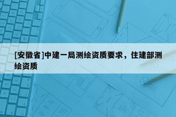 [安徽省]中建一局測繪資質要求，住建部測繪資質