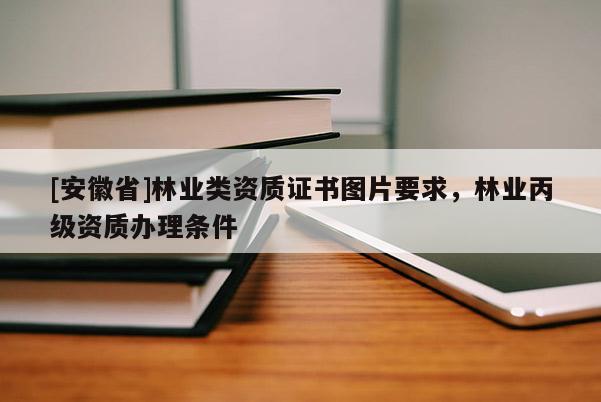 [安徽省]林業類資質證書圖片要求，林業丙級資質辦理條件