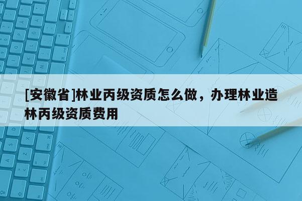 [安徽省]林業丙級資質怎么做，辦理林業造林丙級資質費用