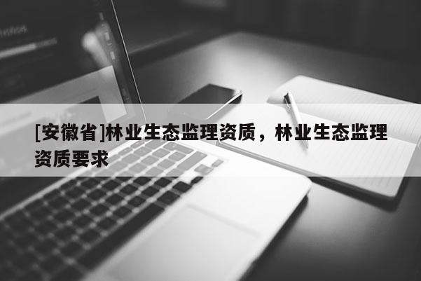 [安徽省]林業(yè)生態(tài)監(jiān)理資質(zhì)，林業(yè)生態(tài)監(jiān)理資質(zhì)要求