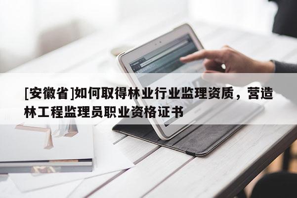 [安徽省]如何取得林業行業監理資質，營造林工程監理員職業資格證書