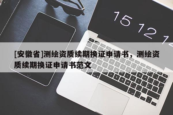 [安徽省]測繪資質續期換證申請書，測繪資質續期換證申請書范文