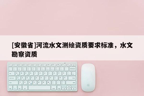 [安徽省]河流水文測繪資質要求標準，水文勘察資質