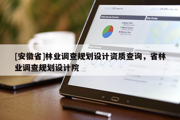 [安徽省]林業(yè)調(diào)查規(guī)劃設(shè)計(jì)資質(zhì)查詢(xún)，省林業(yè)調(diào)查規(guī)劃設(shè)計(jì)院