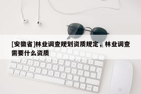 [安徽省]林業(yè)調(diào)查規(guī)劃資質(zhì)規(guī)定，林業(yè)調(diào)查需要什么資質(zhì)
