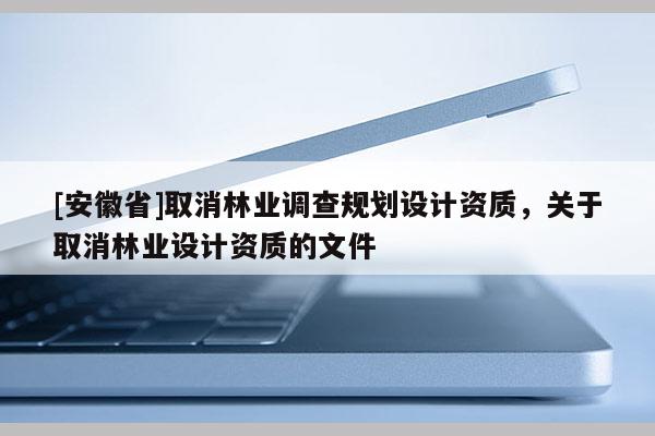 [安徽省]取消林業調查規劃設計資質，關于取消林業設計資質的文件