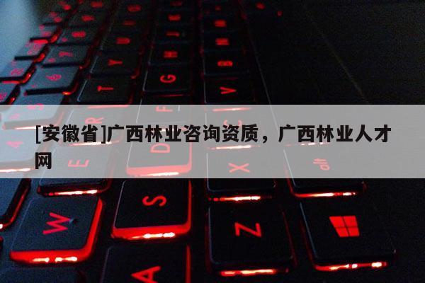 [安徽省]廣西林業咨詢資質，廣西林業人才網