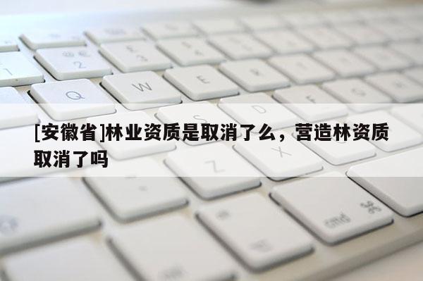 [安徽省]林業資質是取消了么，營造林資質取消了嗎