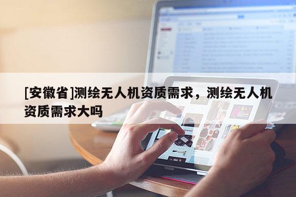 [安徽省]測(cè)繪無(wú)人機(jī)資質(zhì)需求，測(cè)繪無(wú)人機(jī)資質(zhì)需求大嗎
