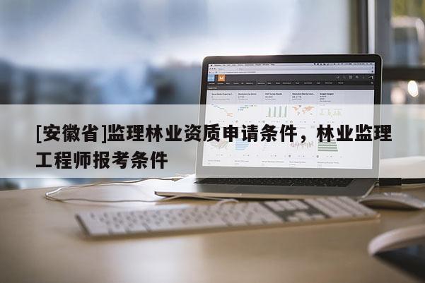 [安徽省]監理林業資質申請條件，林業監理工程師報考條件