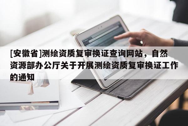 [安徽省]測繪資質復審換證查詢網站，自然資源部辦公廳關于開展測繪資質復審換證工作的通知